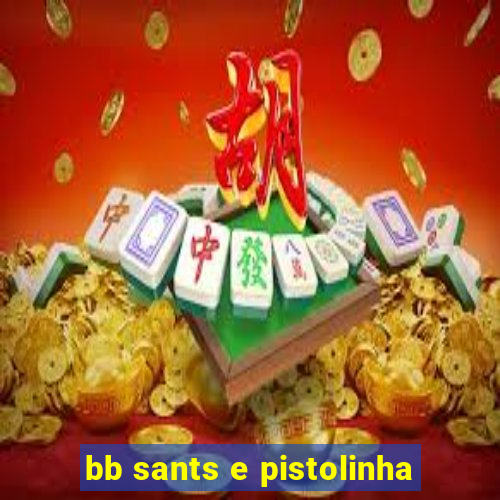 bb sants e pistolinha