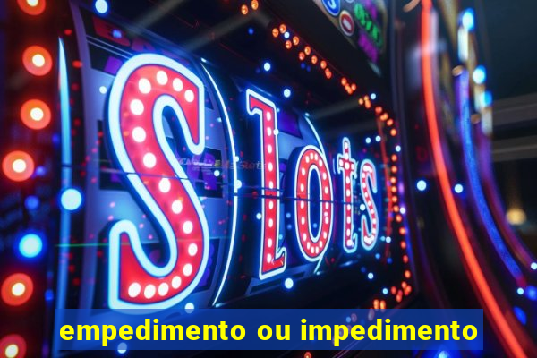 empedimento ou impedimento